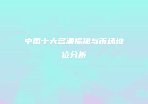 中国十大名酒揭秘与市场地位分析
