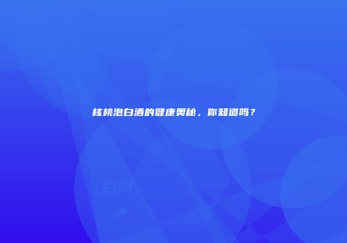 核桃泡白酒的健康奥秘，你知道吗？