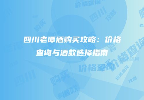 四川老谭酒购买攻略：价格查询与酒款选择指南