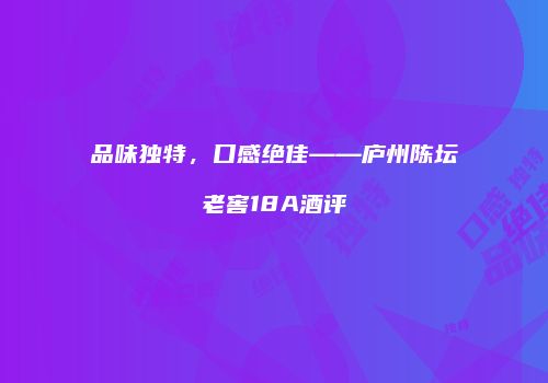 品味独特，口感绝佳——庐州陈坛老窖18A酒评