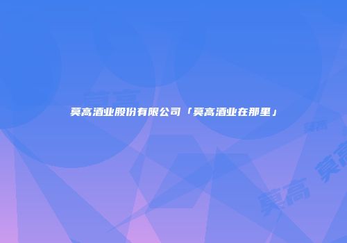 莫高酒业股份有限公司「莫高酒业在那里」
