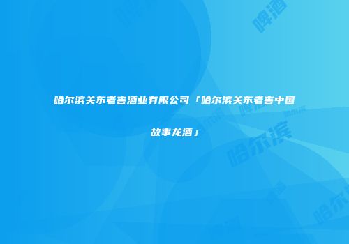 哈尔滨关东老窖酒业有限公司「哈尔滨关东老窖中国故事龙酒」