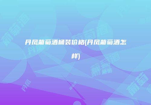 丹凤葡萄酒桶装价格(丹凤葡萄酒怎样)