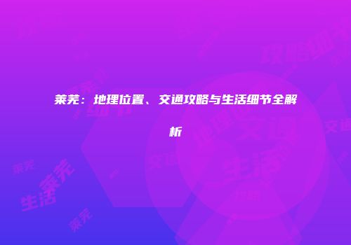 莱芜：地理位置、交通攻略与生活细节全解析