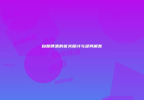 自酿啤酒的优劣探讨与疑问解答