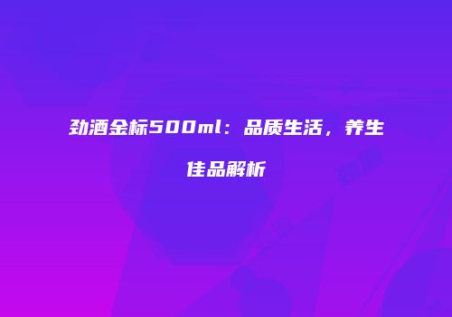 劲酒金标500ml：品质生活，养生佳品解析