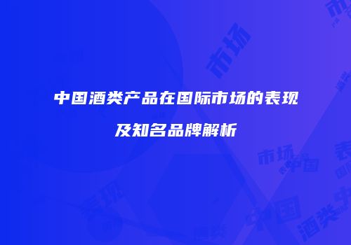 中国酒类产品在国际市场的表现及知名品牌解析