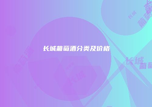 长城葡萄酒分类及价格