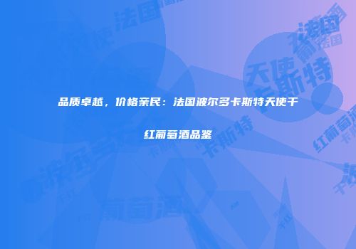 品质卓越，价格亲民：法国波尔多卡斯特天使干红葡萄酒品鉴