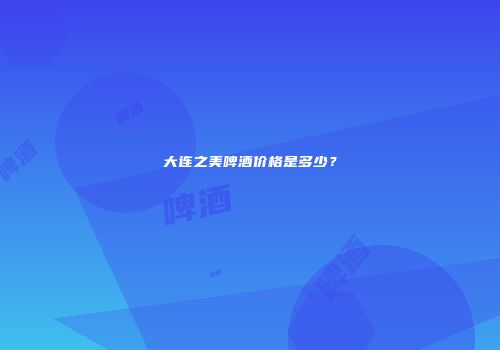 大连之美啤酒价格是多少？