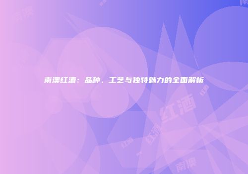 南澳红酒：品种、工艺与独特魅力的全面解析