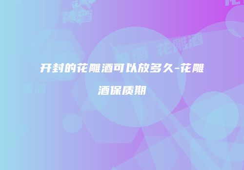 开封的花雕酒可以放多久-花雕酒保质期