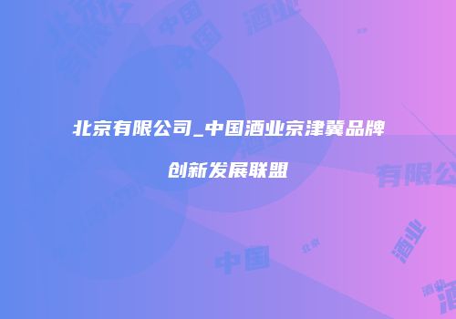 北京有限公司_中国酒业京津冀品牌创新发展联盟