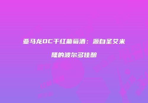 亚马龙OC干红葡萄酒：源自圣艾米隆的波尔多佳酿