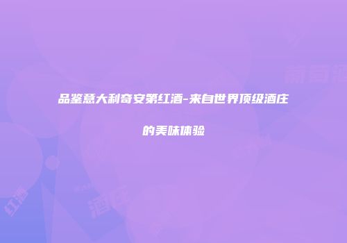 品鉴意大利奇安第红酒-来自世界顶级酒庄的美味体验