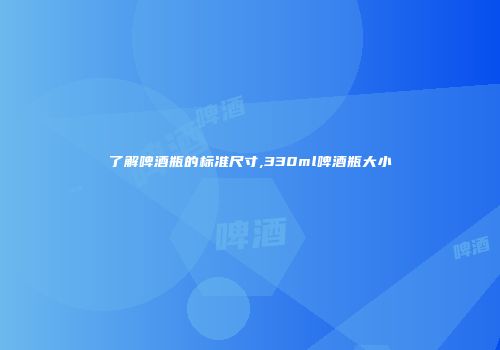 了解啤酒瓶的标准尺寸,330ml啤酒瓶大小