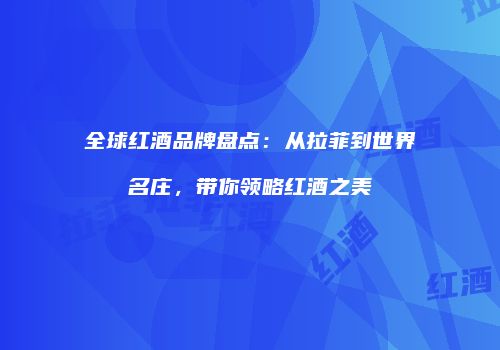 全球红酒品牌盘点：从拉菲到世界名庄，带你领略红酒之美