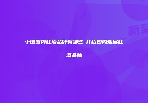 中国国内红酒品牌有哪些-介绍国内知名红酒品牌