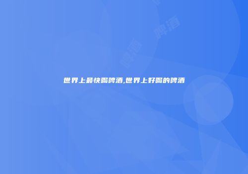 世界上最快喝啤酒,世界上好喝的啤酒