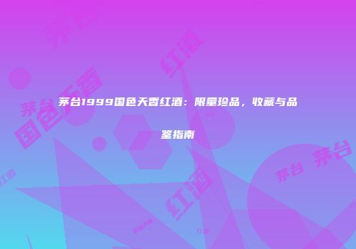 茅台1999国色天香红酒：限量珍品，收藏与品鉴指南
