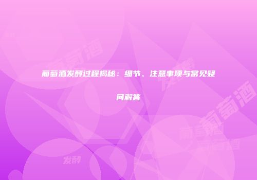 葡萄酒发酵过程揭秘：细节、注意事项与常见疑问解答