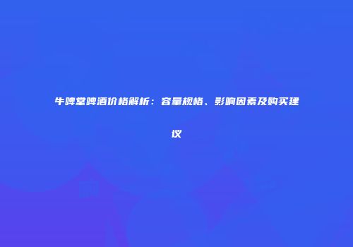 牛啤堂啤酒价格解析：容量规格、影响因素及购买建议