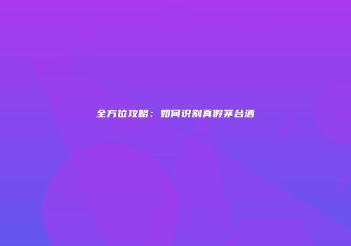全方位攻略：如何识别真假茅台酒