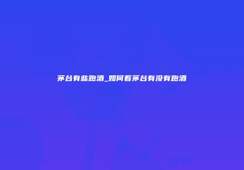 茅台有些跑酒_如何看茅台有没有跑酒