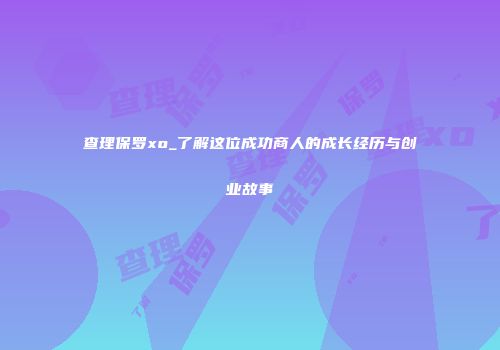 查理保罗xo_了解这位成功商人的成长经历与创业故事