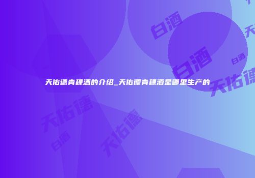 天佑德青稞酒的介绍_天佑德青稞酒是哪里生产的