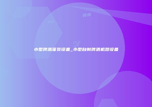 小型啤酒灌装设备_小型自制啤酒机器设备
