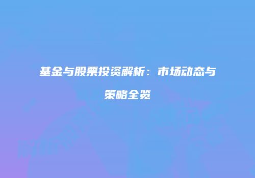 基金与股票投资解析：市场动态与策略全览