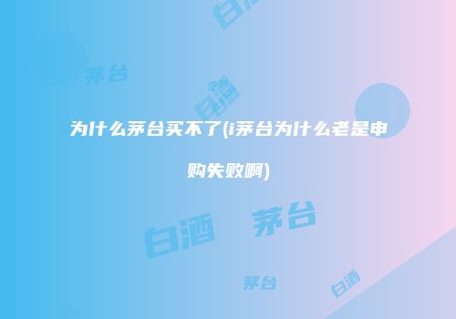 为什么茅台买不了(i茅台为什么老是申购失败啊)