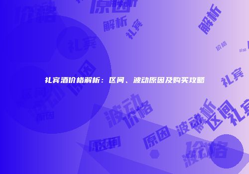 礼宾酒价格解析：区间、波动原因及购买攻略