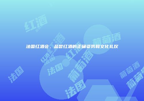 法国红酒会，品尝红酒的正确姿势和文化礼仪