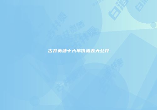 古井贡酒十六年价格表大公开