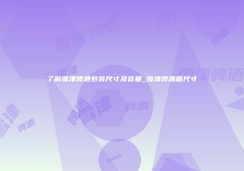 了解雪津啤酒包装尺寸及容量_雪津啤酒箱尺寸