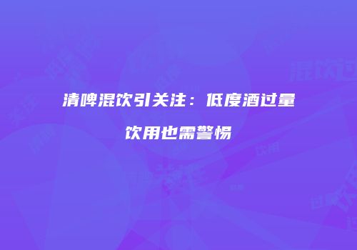 清啤混饮引关注：低度酒过量饮用也需警惕