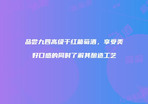 品尝九四高级干红葡萄酒，享受美好口感的同时了解其酿造工艺