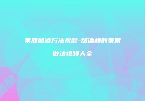 家庭酿酒方法视频-甜酒酿的家常做法视频大全