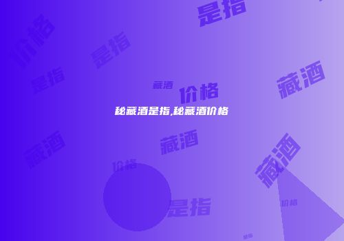 秘藏酒是指,秘藏酒价格