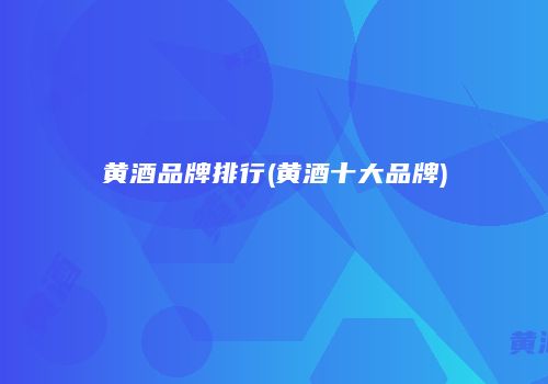 黄酒品牌排行(黄酒十大品牌)
