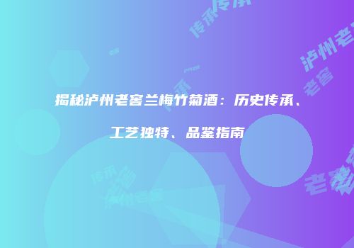 揭秘泸州老窖兰梅竹菊酒：历史传承、工艺独特、品鉴指南