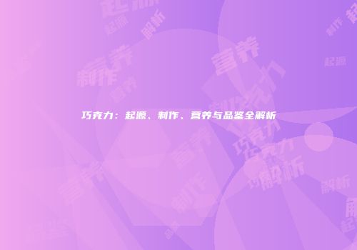 巧克力：起源、制作、营养与品鉴全解析