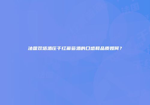 法国双塔酒庄干红葡萄酒的口感和品质如何？
