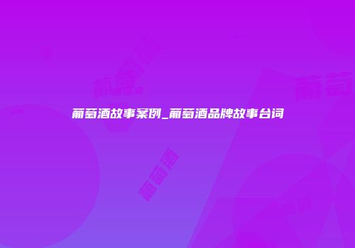葡萄酒故事案例_葡萄酒品牌故事台词