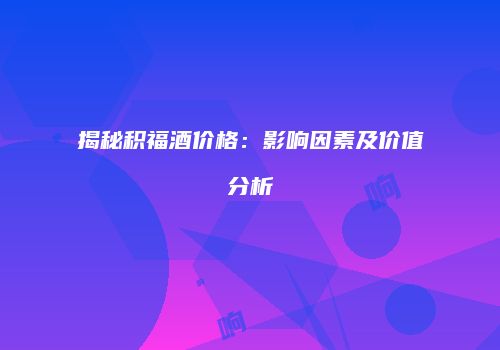 揭秘积福酒价格：影响因素及价值分析