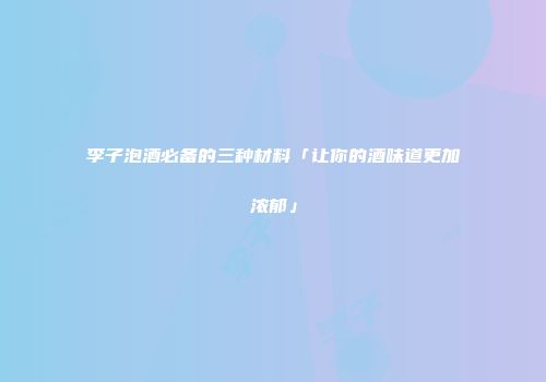 李子泡酒必备的三种材料「让你的酒味道更加浓郁」