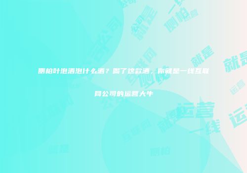 侧柏叶泡酒泡什么酒？喝了这款酒，你就是一线互联网公司的运营大牛
