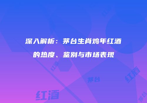 深入解析：茅台生肖鸡年红酒的热度、鉴别与市场表现